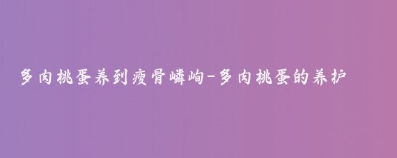 多肉桃蛋养到瘦骨嶙峋-多肉桃蛋的养护