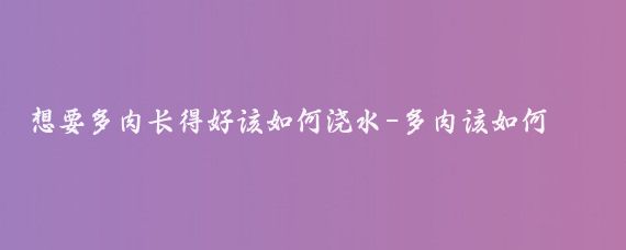 想要多肉长得好该如何浇水-多肉该如何浇水?