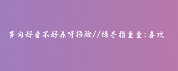 多肉好看不好养呀捂脸//绿手指童童:喜欢养肉肉的人都很有耐心