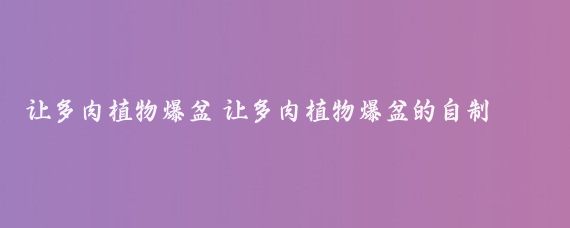 让多肉植物爆盆 让多肉植物爆盆的自制肥